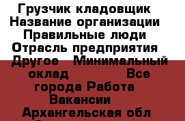 Грузчик-кладовщик › Название организации ­ Правильные люди › Отрасль предприятия ­ Другое › Минимальный оклад ­ 26 000 - Все города Работа » Вакансии   . Архангельская обл.,Северодвинск г.